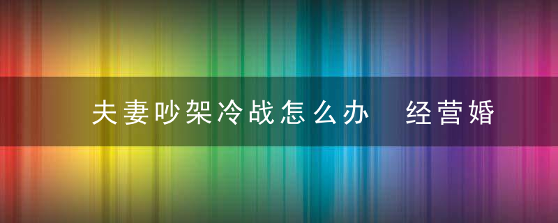 夫妻吵架冷战怎么办 经营婚姻先要学会解决方法